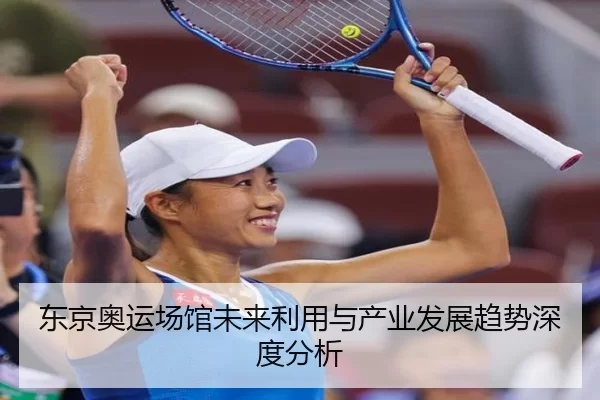 东京奥运场馆未来利用与产业发展趋势深度分析